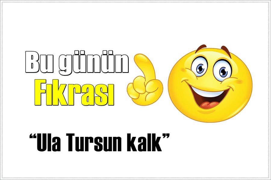 Günün Fıkrası – Ula Tursun kalk!